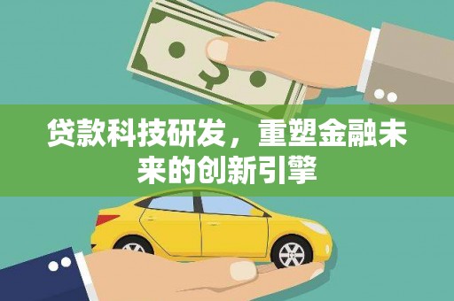罗田贷款科技研发，重塑金融未来的创新引擎
